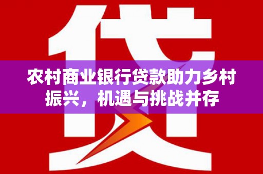 永川农村商业银行贷款助力乡村振兴，机遇与挑战并存