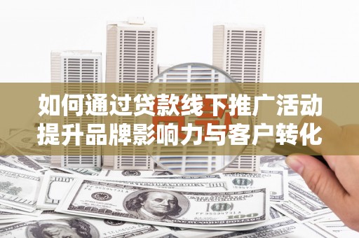 永川如何通过贷款线下推广活动提升品牌影响力与客户转化率
