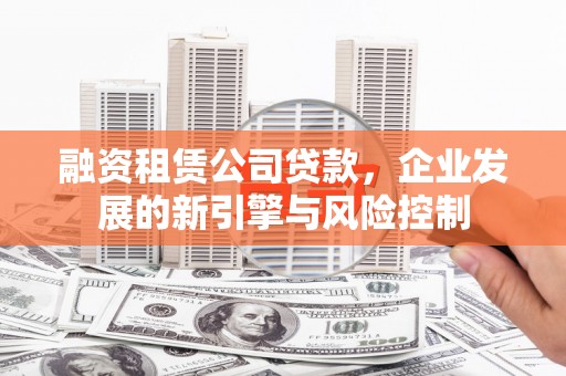 永川融资租赁公司贷款，企业发展的新引擎与风险控制