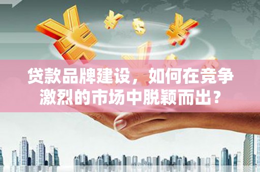 永川贷款品牌建设，如何在竞争激烈的市场中脱颖而出？