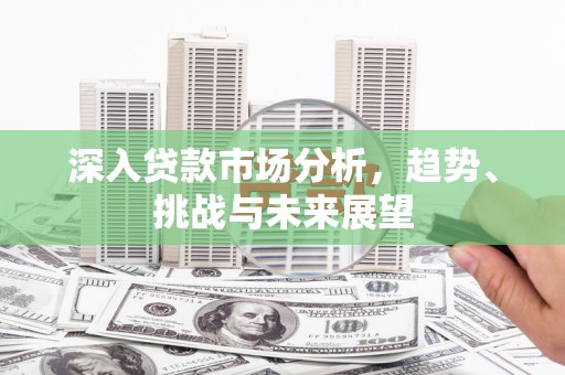 永川深入贷款市场分析，趋势、挑战与未来展望