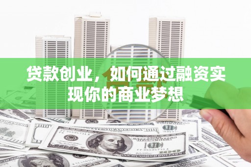 永川贷款创业，如何通过融资实现你的商业梦想