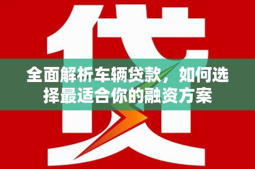 永川全面解析车辆贷款，如何选择最适合你的融资方案