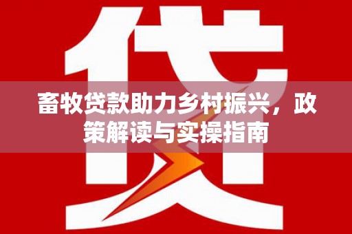 永川畜牧贷款助力乡村振兴，政策解读与实操指南