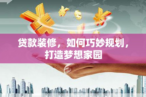 永川贷款装修，如何巧妙规划，打造梦想家园
