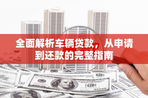 永川全面解析车辆贷款，从申请到还款的完整指南