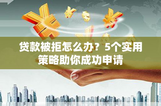 永川贷款被拒怎么办？5个实用策略助你成功申请