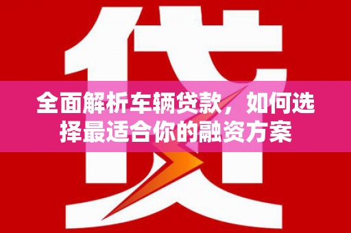 永川全面解析车辆贷款，如何选择最适合你的融资方案