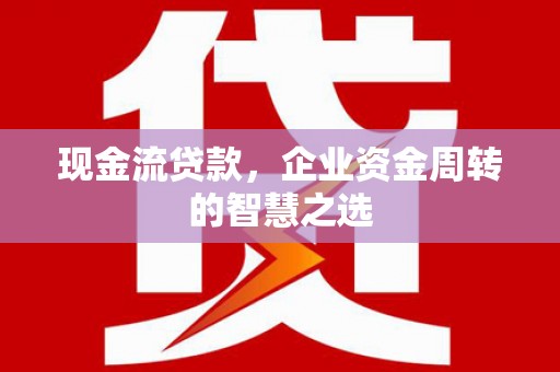 永川现金流贷款，企业资金周转的智慧之选