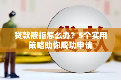 永川贷款被拒怎么办？5个实用策略助你成功申请