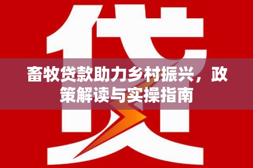 永川畜牧贷款助力乡村振兴，政策解读与实操指南