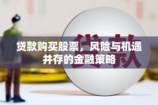 永川贷款购买股票，风险与机遇并存的金融策略