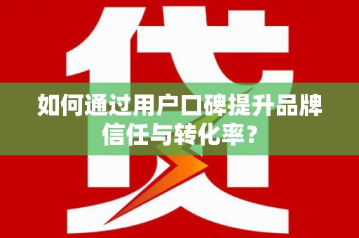 永川如何通过用户口碑提升品牌信任与转化率？